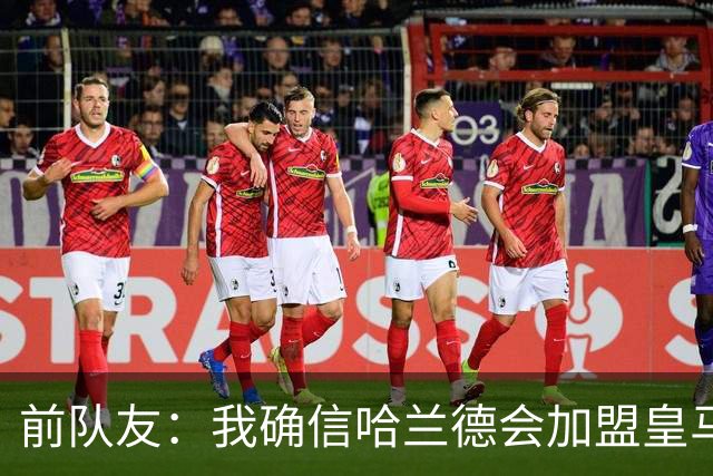 前队友：我确信哈兰德会加盟皇马 在那里他将达到更高水平