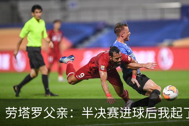 劳塔罗父亲：半决赛进球后我起了一身鸡皮疙瘩 他与国米紧密相连