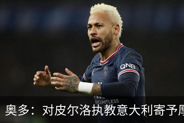 奥多：对皮尔洛执教意大利寄予厚望，马尔蒂尼敢承担责任去选教练