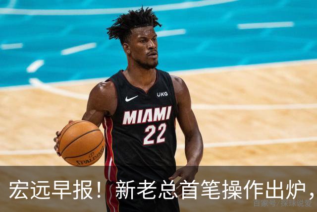 宏远早报！新老总首笔操作出炉，易建联有望回归，朱芳雨深夜发声
