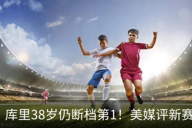 库里38岁仍断档第1！美媒评新赛季联盟30大射手：谢泼德15克莱19