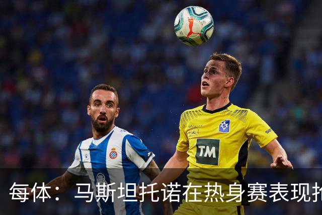 每体：马斯坦托诺在热身赛表现抢眼，但皇马仍想将他外租
