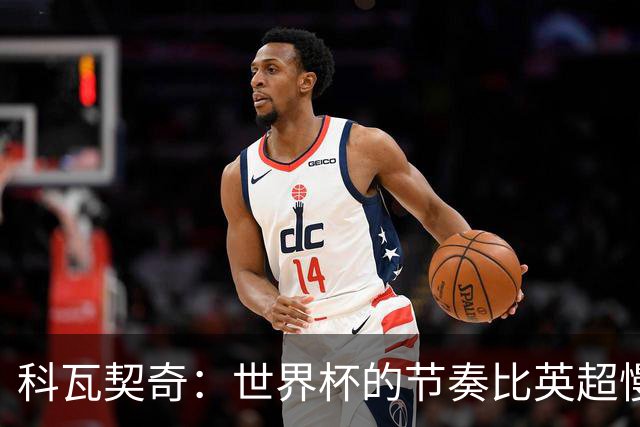 科瓦契奇：世界杯的节奏比英超慢得多 曼城目标依然是赢得一切