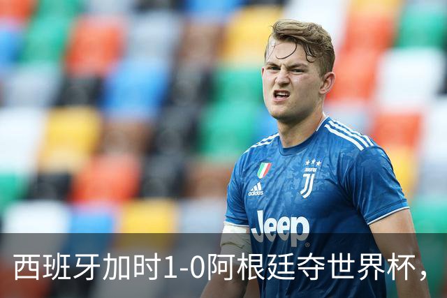 西班牙加时1-0阿根廷夺世界杯，梅西悲情告别或成绝唱