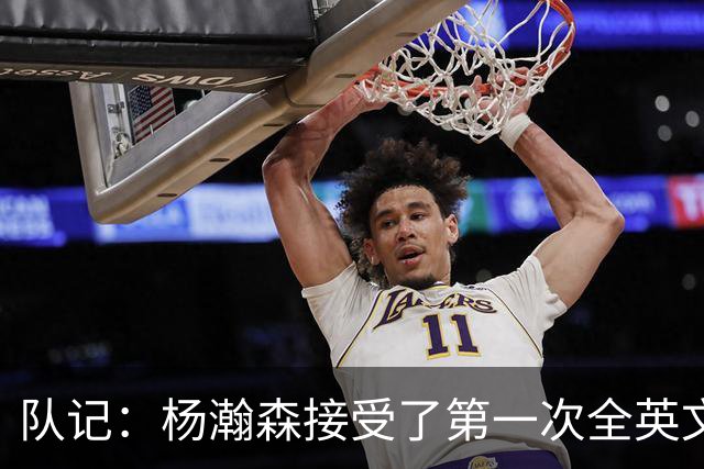队记：杨瀚森接受了第一次全英文专访，他更适应环境了