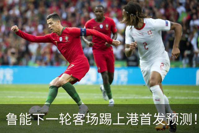 鲁能下一轮客场踢上港首发预测！三位久违强援有望复出，值得期待