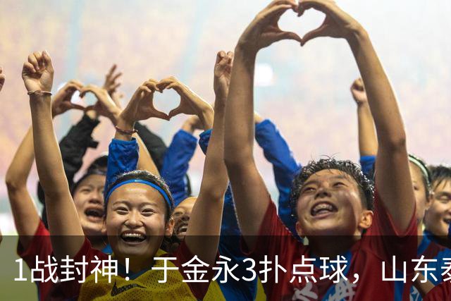 1战封神！于金永3扑点球，山东泰山晋级8强，韩鹏坑苦球队！