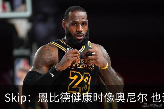 Skip：恩比德健康时像奥尼尔 也许詹姆斯能激发出最好的他