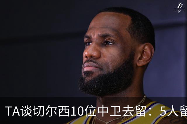 TA谈切尔西10位中卫去留：5人留队，巴迪亚西勒要价3000万镑